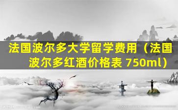法国波尔多大学留学费用（法国波尔多红酒价格表 750ml）